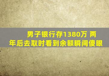 男子银行存1380万 两年后去取时看到余额瞬间傻眼